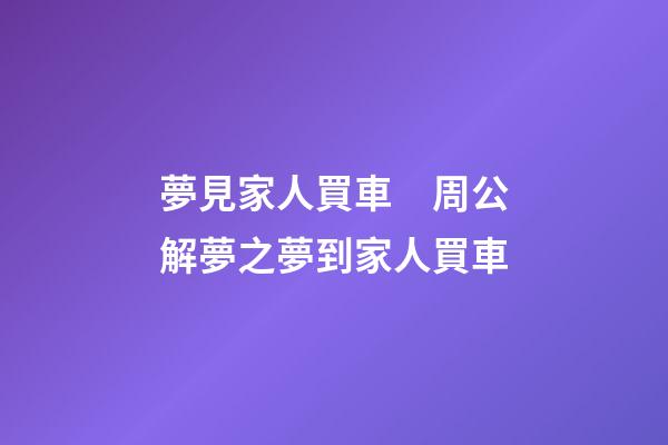 夢見家人買車　周公解夢之夢到家人買車
